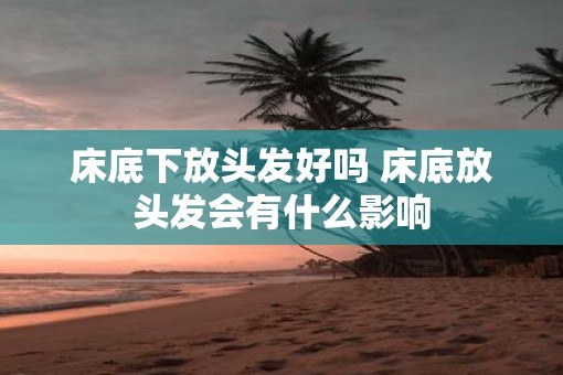 床底下放头发好吗 床底放头发会有什么影响