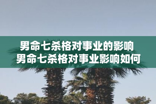 男命七杀格对事业的影响 男命七杀格对事业影响如何