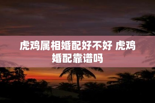 虎鸡属相婚配好不好 虎鸡婚配靠谱吗