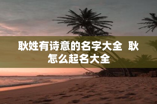 耿姓有诗意的名字大全  耿怎么起名大全