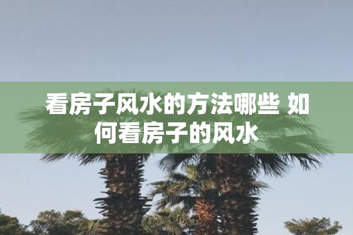 看房子风水的方法哪些 如何看房子的风水