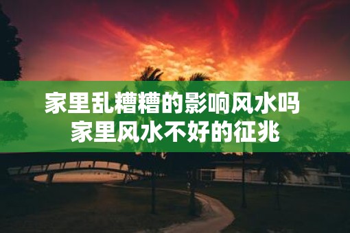 家里乱糟糟的影响风水吗 家里风水不好的征兆