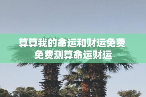 算算我的命运和财运免费 免费测算命运财运