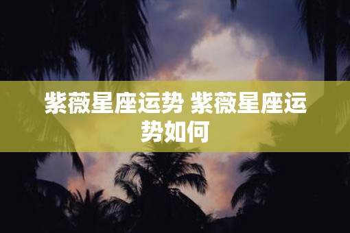 紫薇星座运势 紫薇星座运势如何