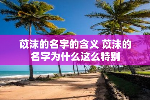 苡沫的名字的含义 苡沫的名字为什么这么特别 苡沫的名字的含义 苡沫的名字为什么这么特别