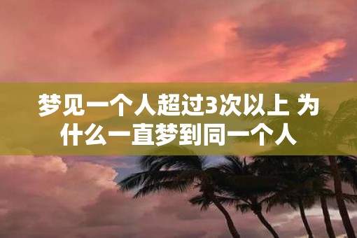 梦见一个人超过3次以上 为什么一直梦到同一个人