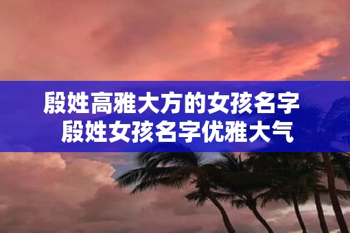殷姓高雅大方的女孩名字  殷姓女孩名字优雅大气