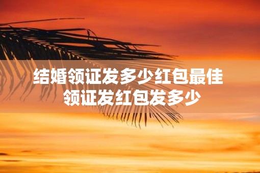 结婚领证发多少红包最佳  领证发红包发多少