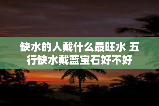 缺水的人戴什么最旺水 五行缺水戴蓝宝石好不好