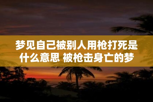梦见自己被别人用枪打死是什么意思 被枪击身亡的梦境有何寓意