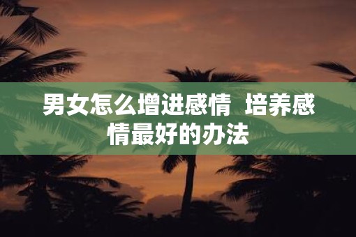 男女怎么增进感情  培养感情最好的办法