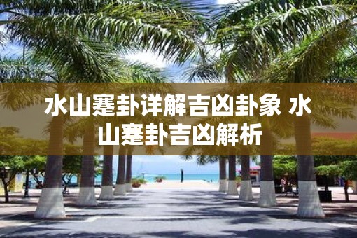 水山蹇卦详解吉凶卦象 水山蹇卦吉凶解析