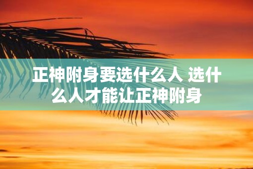 正神附身要选什么人 选什么人才能让正神附身