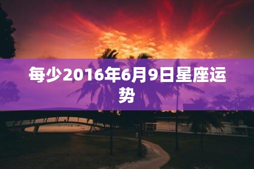 每少2016年6月9日星座运势