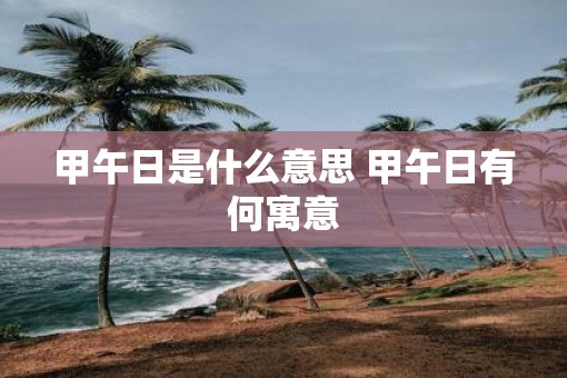 甲午日是什么意思 甲午日有何寓意