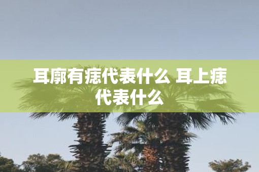 耳廓有痣代表什么 耳上痣代表什么