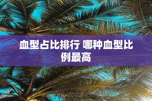血型占比排行 哪种血型比例最高