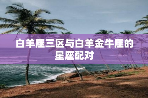 白羊座三区与白羊金牛座的星座配对