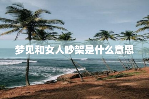 梦见和女人吵架是什么意思 梦见和女人吵架是什么意思