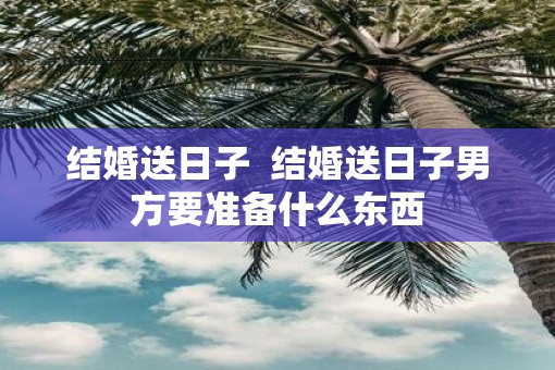 结婚送日子  结婚送日子男方要准备什么东西
