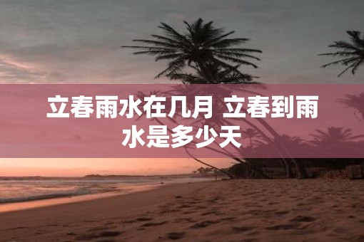 立春雨水在几月 立春到雨水是多少天