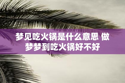 梦见吃火锅是什么意思 做梦梦到吃火锅好不好
