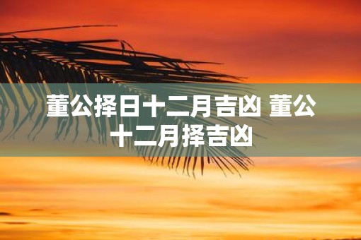 董公择日十二月吉凶 董公十二月择吉凶 董公择日十二月吉凶 董公十二月择吉凶