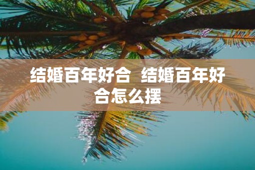结婚百年好合  结婚百年好合怎么摆