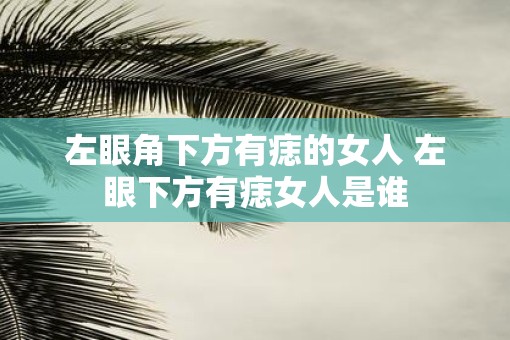 左眼角下方有痣的女人 左眼下方有痣女人是谁