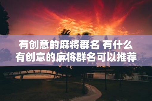 有创意的麻将群名 有什么有创意的麻将群名可以推荐
