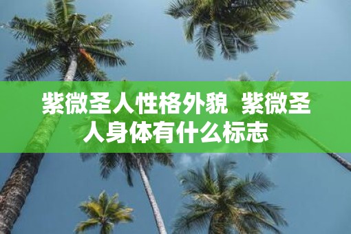 紫微圣人性格外貌  紫微圣人身体有什么标志