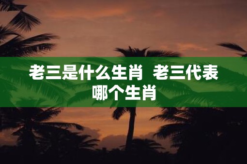 老三是什么生肖  老三代表哪个生肖