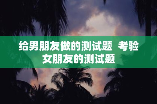 给男朋友做的测试题  考验女朋友的测试题
