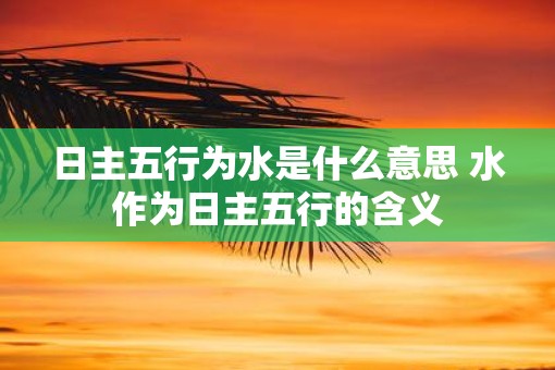 日主五行为水是什么意思 水作为日主五行的含义 日主五行为水是什么意思 水作为日主五行的含义