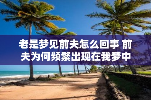 老是梦见前夫怎么回事 前夫为何频繁出现在我梦中