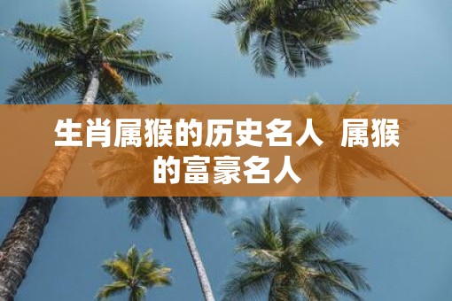 生肖属猴的历史名人  属猴的富豪名人