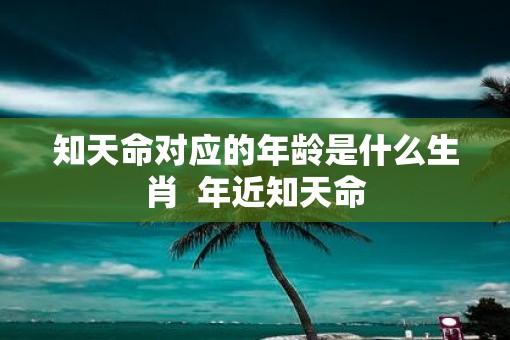 知天命对应的年龄是什么生肖  年近知天命