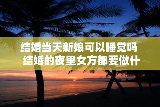 结婚当天新娘可以睡觉吗  结婚的夜里女方都要做什么