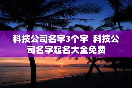 科技公司名字3个字  科技公司名字起名大全免费