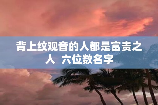 背上纹观音的人都是富贵之人  六位数名字