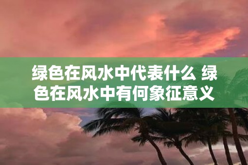 绿色在风水中代表什么 绿色在风水中有何象征意义