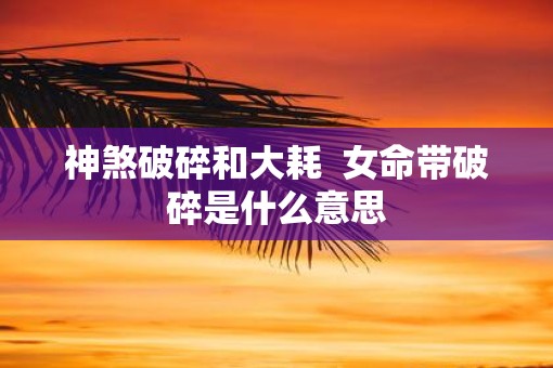 神煞破碎和大耗  女命带破碎是什么意思