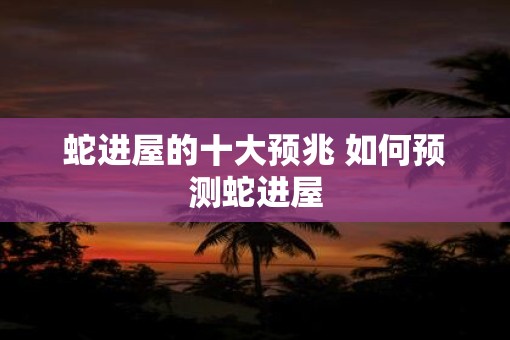 蛇进屋的十大预兆 如何预测蛇进屋
