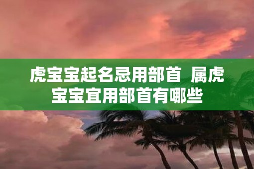 虎宝宝起名忌用部首  属虎宝宝宜用部首有哪些