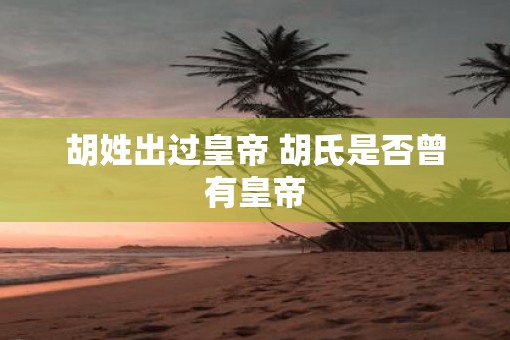 胡姓出过皇帝 胡氏是否曾有皇帝