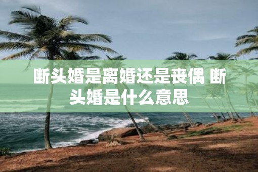 断头婚是离婚还是丧偶 断头婚是什么意思