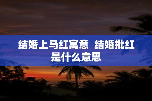 结婚上马红寓意  结婚批红是什么意思