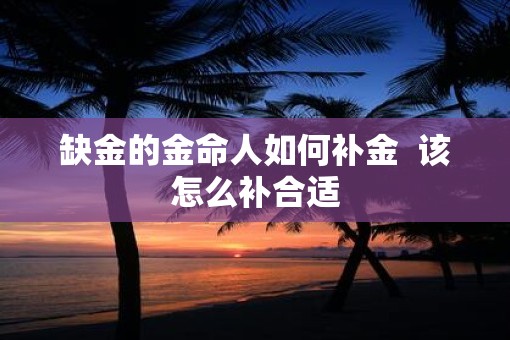 缺金的金命人如何补金  该怎么补合适