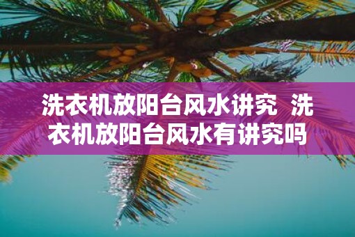 洗衣机放阳台风水讲究  洗衣机放阳台风水有讲究吗