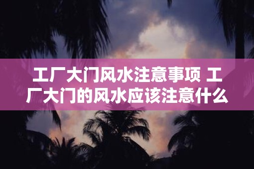 工厂大门风水注意事项 工厂大门的风水应该注意什么